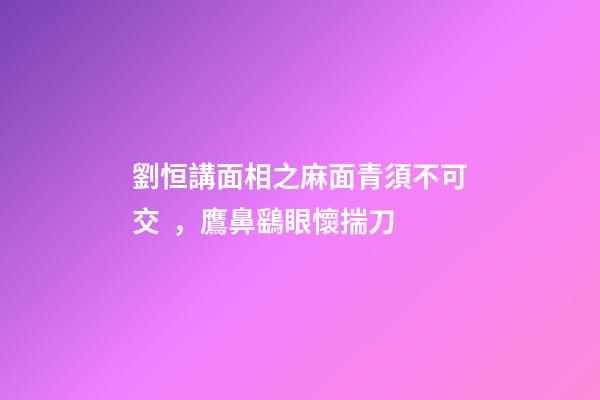 劉恒講面相之麻面青須不可交，鷹鼻鷂眼懷揣刀